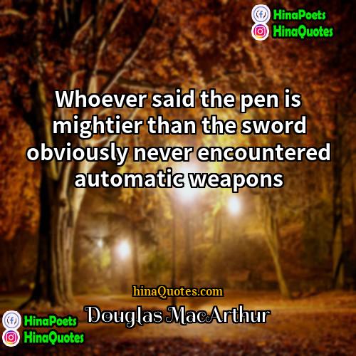 Douglas MacArthur Quotes | Whoever said the pen is mightier than
